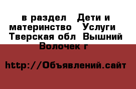  в раздел : Дети и материнство » Услуги . Тверская обл.,Вышний Волочек г.